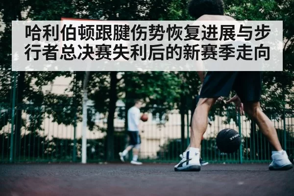 哈利伯顿跟腱伤势恢复进展与步行者总决赛失利后的新赛季走向