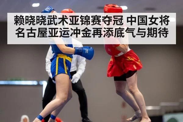 赖晓晓武术亚锦赛夺冠 中国女将名古屋亚运冲金再添底气与期待