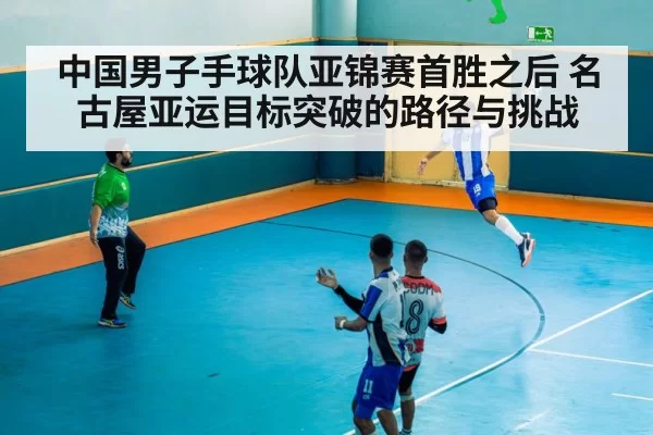 中国男子手球队亚锦赛首胜之后 名古屋亚运目标突破的路径与挑战