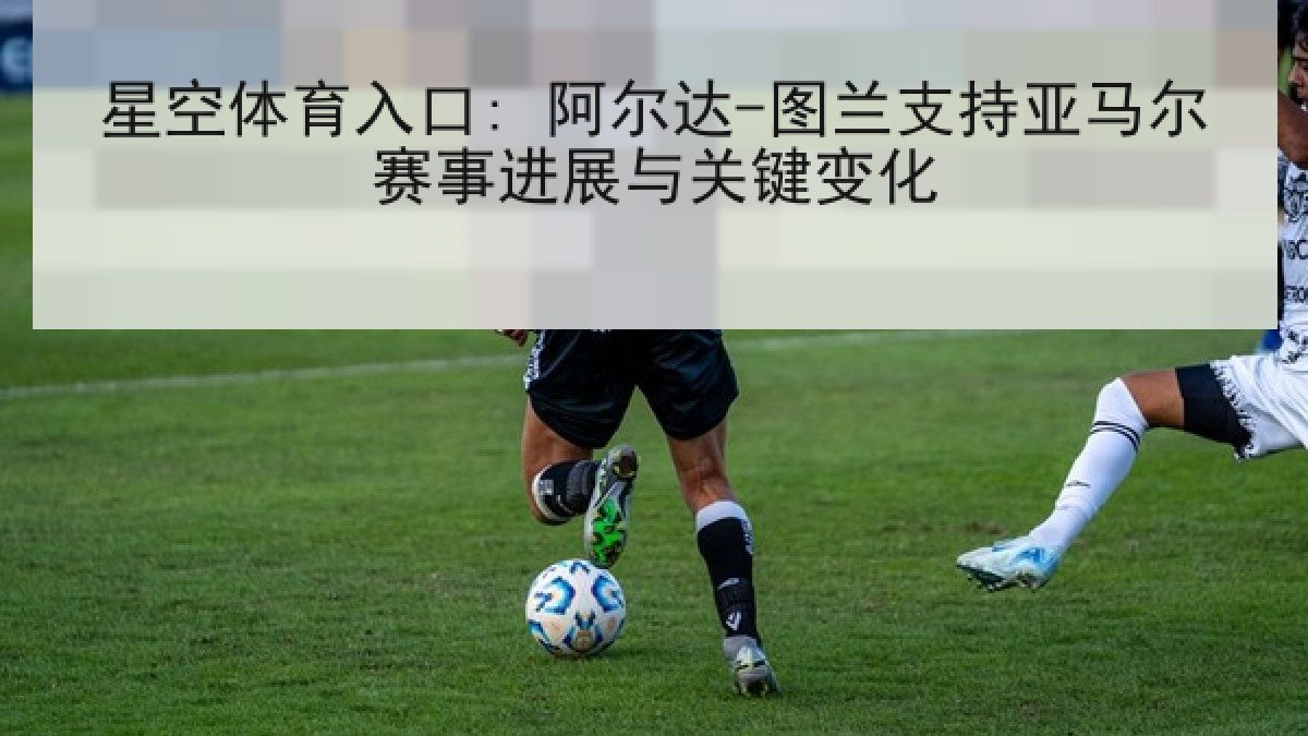 星空体育入口: 阿尔达-图兰支持亚马尔赛事进展与关键变化 星空体育入口: 阿尔达-图兰支持亚马尔赛事进展与关键变化