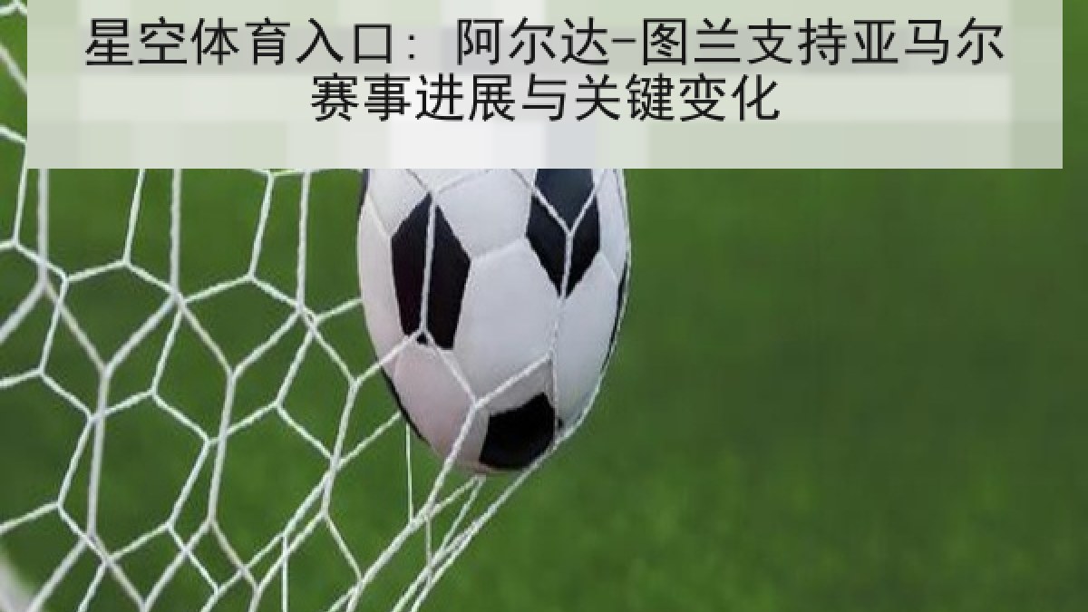 星空体育入口: 阿尔达-图兰支持亚马尔赛事进展与关键变化 星空体育入口: 阿尔达-图兰支持亚马尔赛事进展与关键变化