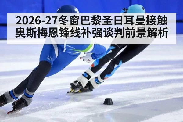 2026-27冬窗巴黎圣日耳曼接触奥斯梅恩锋线补强谈判前景解析